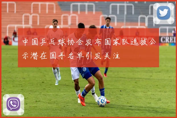 中国乒乓球协会发布国家队选拔公示潜在国手名单引发关注