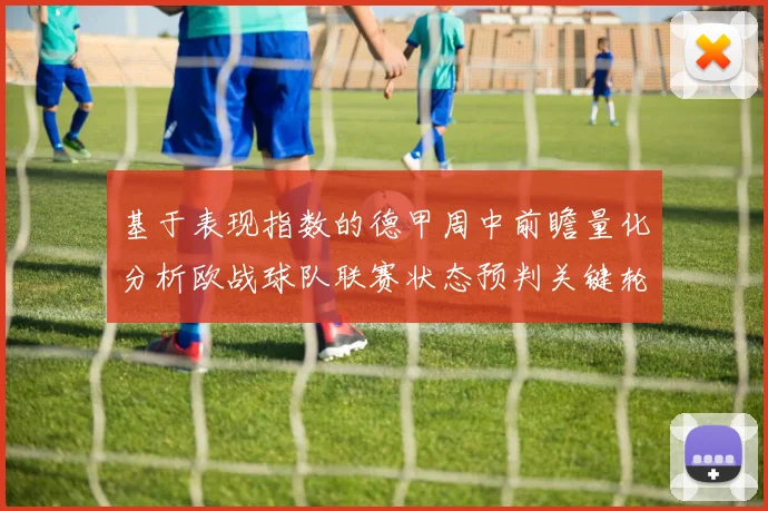 基于表现指数的德甲周中前瞻量化分析欧战球队联赛状态预判关键轮次赛果